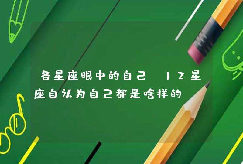 各星座眼中的自己_12星座自认为自己都是啥样的,第1张