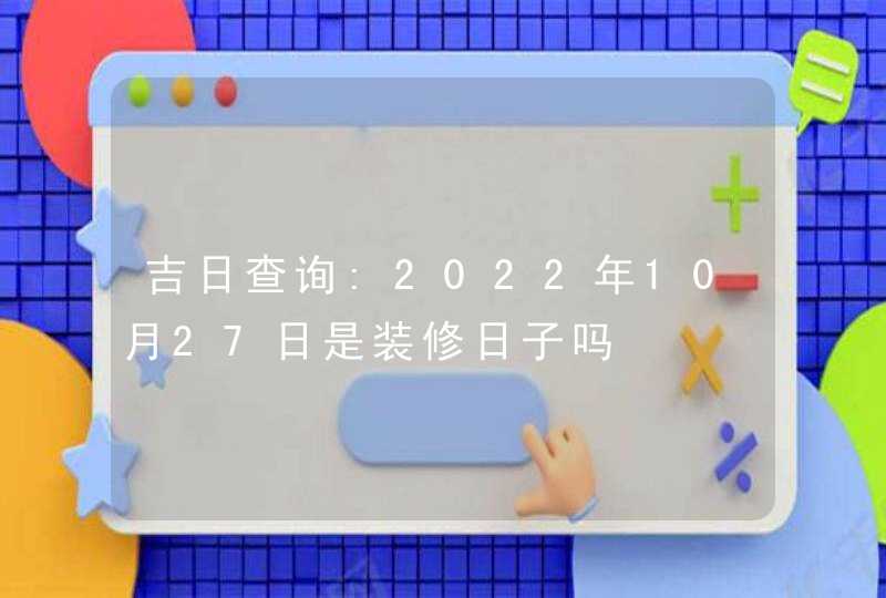 吉日查询:2022年10月27日是装修日子吗,第1张