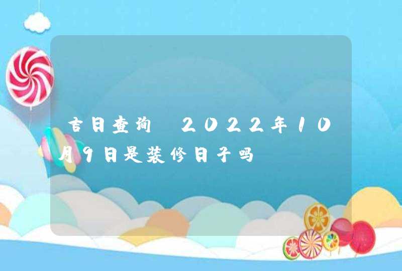 吉日查询:2022年10月9日是装修日子吗,第1张