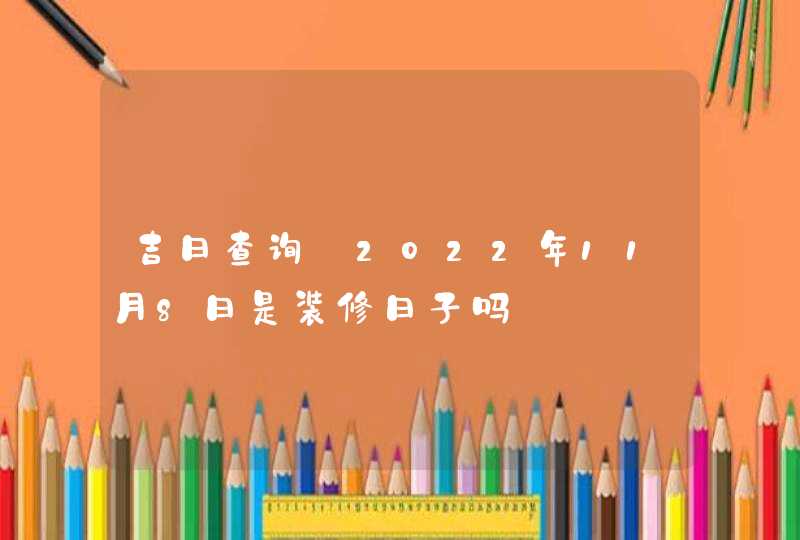 吉日查询:2022年11月8日是装修日子吗,第1张