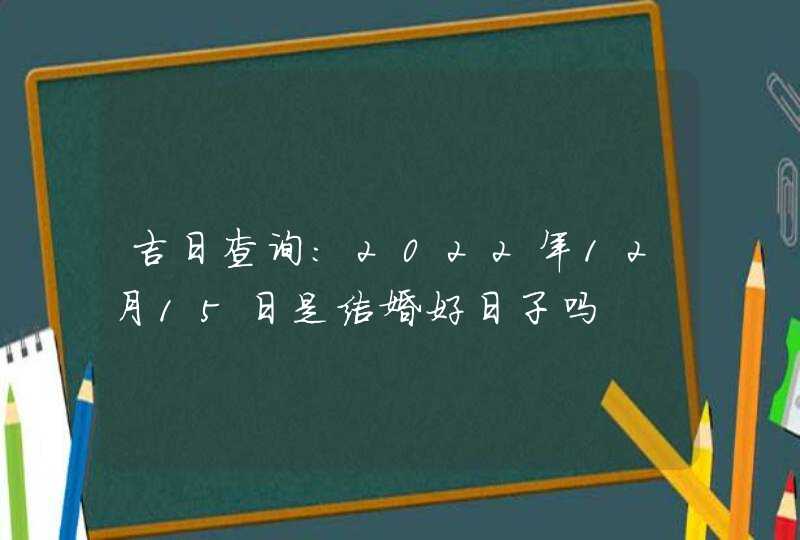 吉日查询:2022年12月15日是结婚好日子吗,第1张