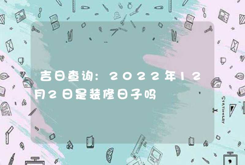 吉日查询:2022年12月2日是装修日子吗,第1张