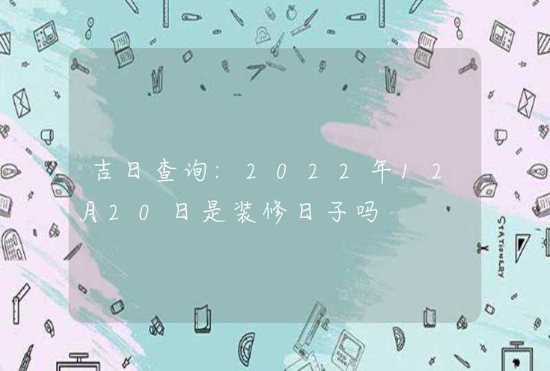 吉日查询:2022年12月20日是装修日子吗,第1张