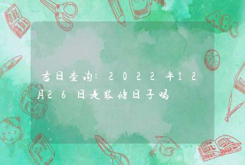 吉日查询:2022年12月26日是装修日子吗,第1张