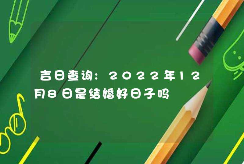 吉日查询:2022年12月8日是结婚好日子吗,第1张