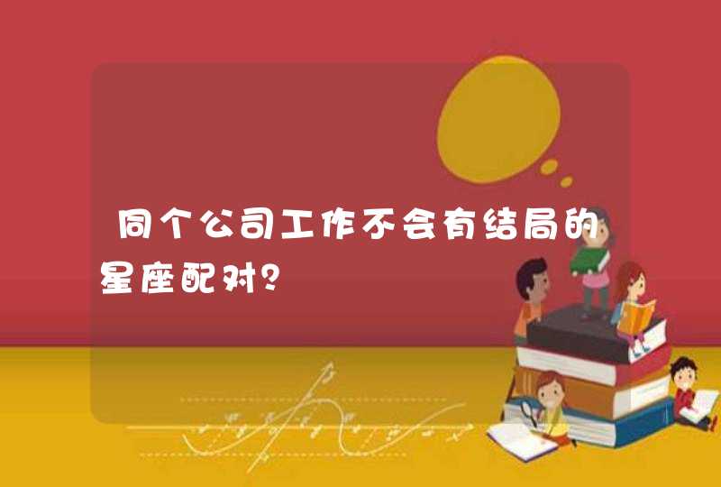 同个公司工作不会有结局的星座配对？,第1张