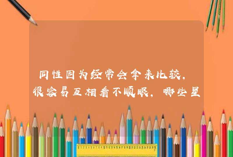 同性因为经常会拿来比较，很容易互相看不顺眼，哪些星座在同性中很受欢迎？,第1张