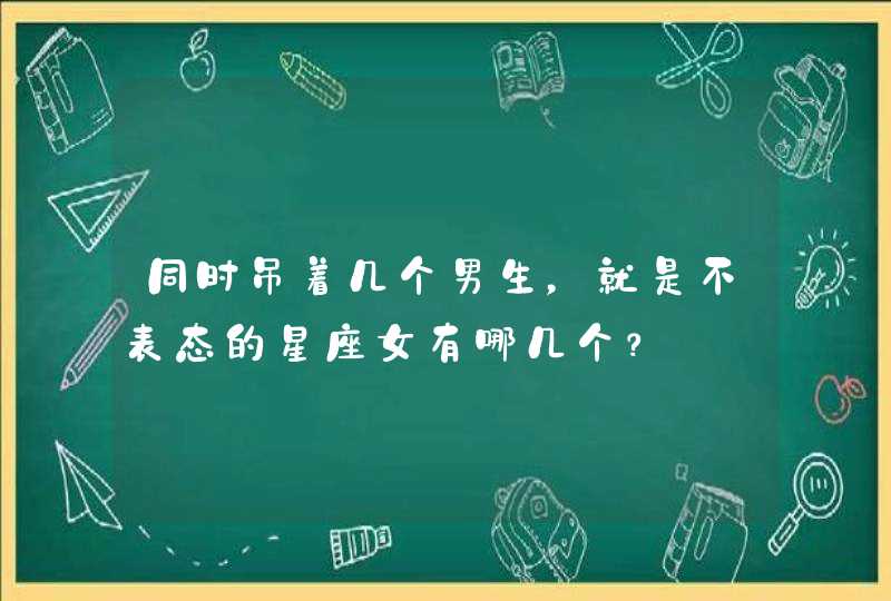 同时吊着几个男生，就是不表态的星座女有哪几个？,第1张