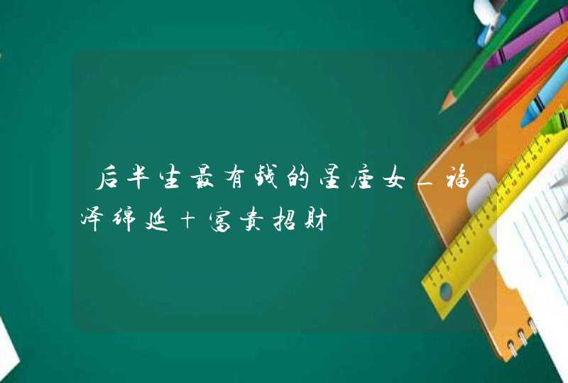 后半生最有钱的星座女_福泽绵延 富贵招财,第1张