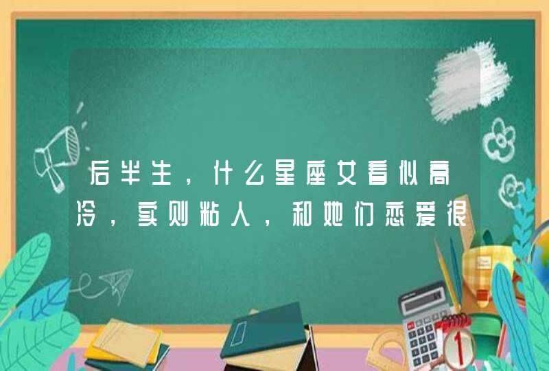 后半生，什么星座女看似高冷，实则粘人，和她们恋爱很幸福？,第1张