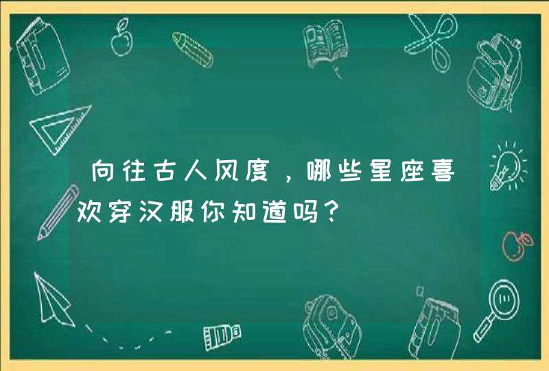 向往古人风度，哪些星座喜欢穿汉服你知道吗？,第1张