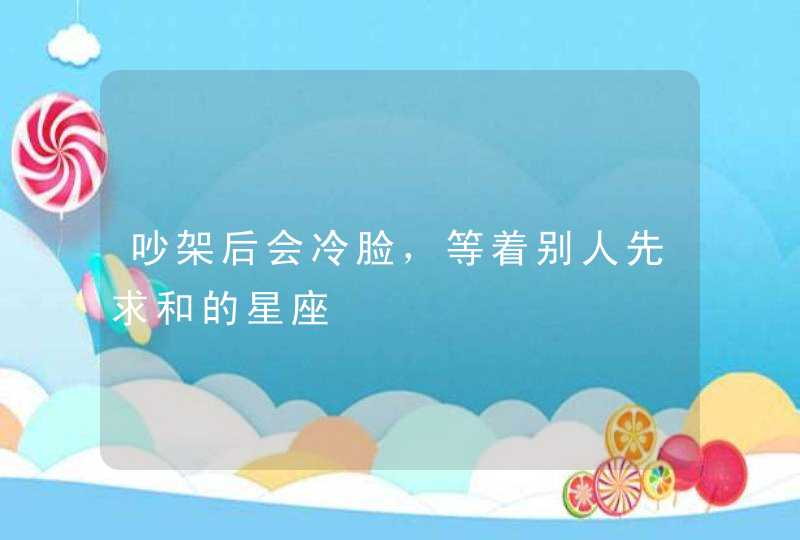 吵架后会冷脸，等着别人先求和的星座,第1张