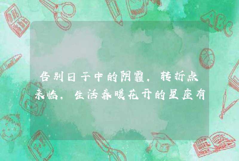 告别日子中的阴霾，转折点来临，生活春暖花开的星座有哪些？,第1张