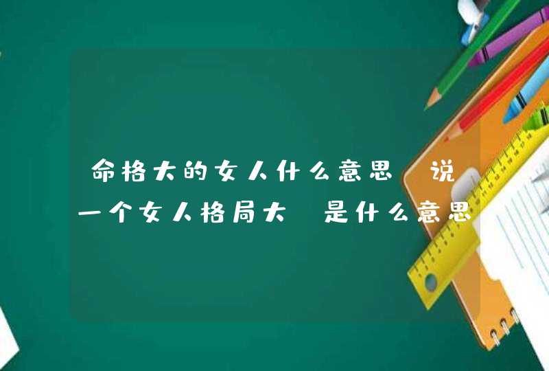 命格大的女人什么意思，说一个女人格局大，是什么意思？,第1张