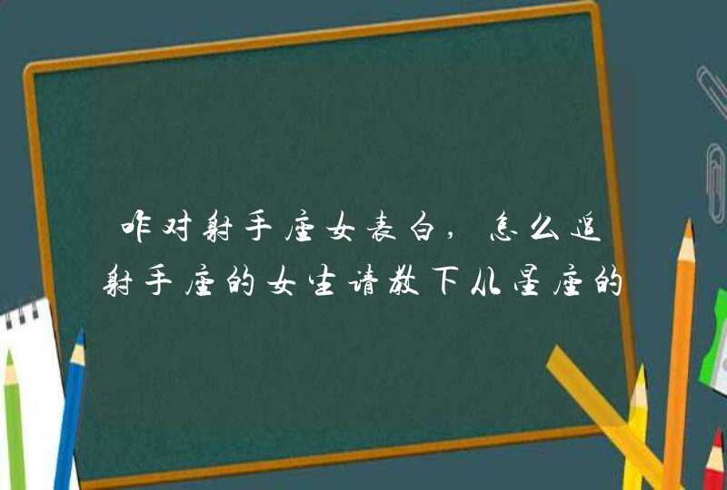 咋对射手座女表白,怎么追射手座的女生请教下从星座的角度应该怎么去追呢,第1张