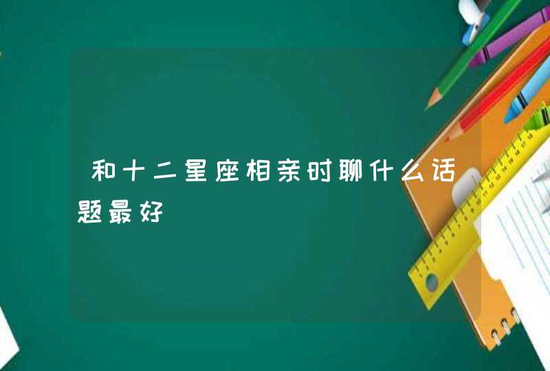 和十二星座相亲时聊什么话题最好,第1张