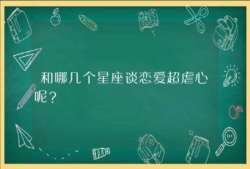 和哪几个星座谈恋爱超虐心呢？,第1张