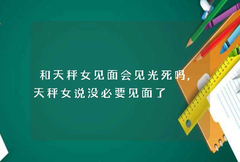 和天秤女见面会见光死吗,天秤女说没必要见面了,第1张