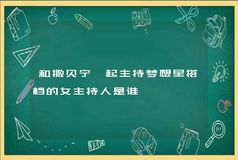 和撒贝宁一起主持梦想星搭档的女主持人是谁,第1张