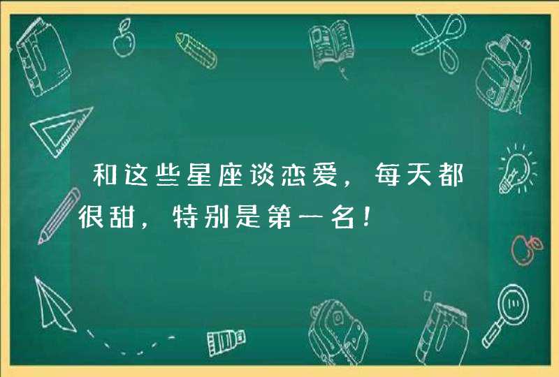 和这些星座谈恋爱，每天都很甜，特别是第一名！,第1张