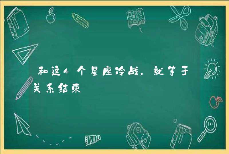 和这4个星座冷战，就等于关系结束,第1张