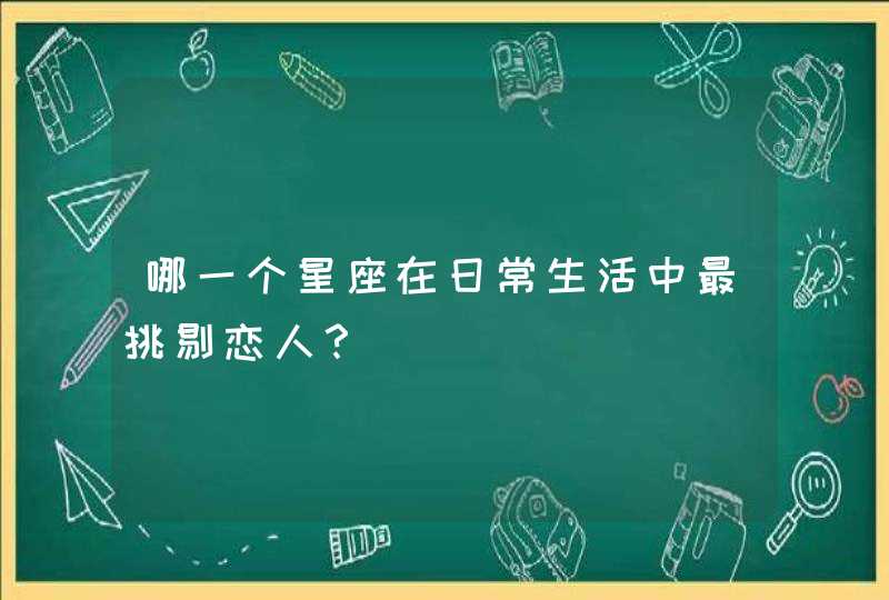 哪一个星座在日常生活中最挑剔恋人？,第1张