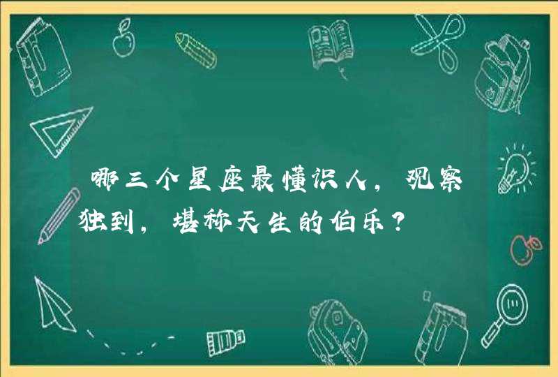 哪三个星座最懂识人，观察独到，堪称天生的伯乐？,第1张