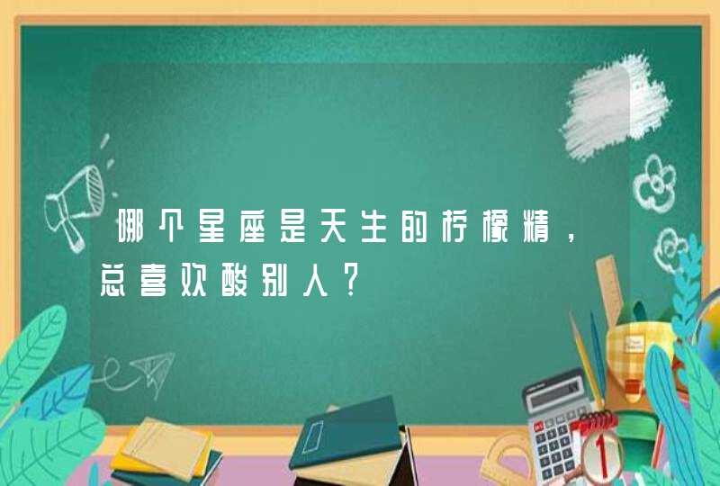 哪个星座是天生的柠檬精，总喜欢酸别人？,第1张