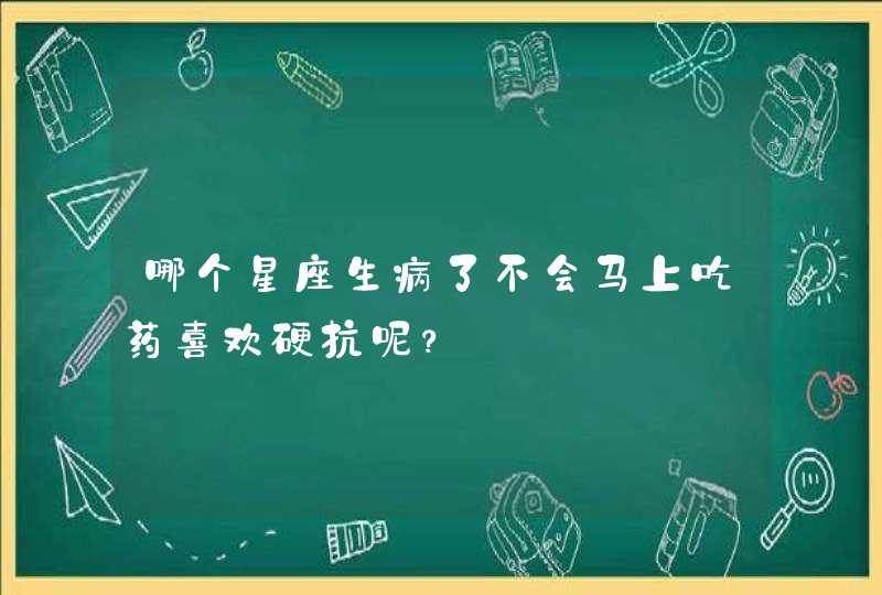 哪个星座生病了不会马上吃药喜欢硬抗呢？,第1张