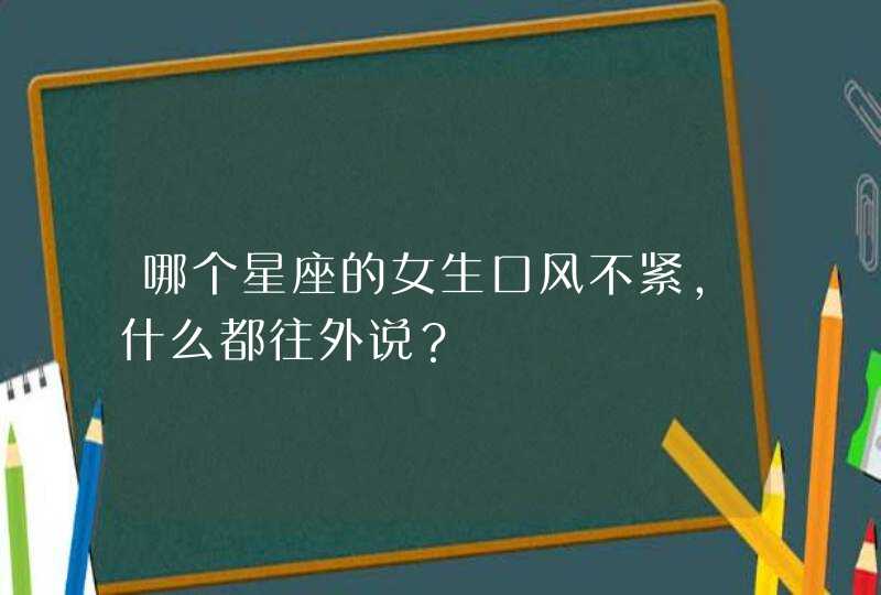 哪个星座的女生口风不紧，什么都往外说？,第1张