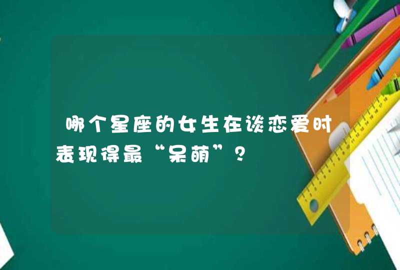 哪个星座的女生在谈恋爱时表现得最“呆萌”？,第1张