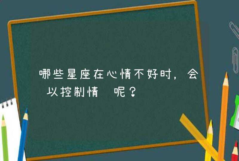 哪些星座在心情不好时，会难以控制情绪呢？,第1张