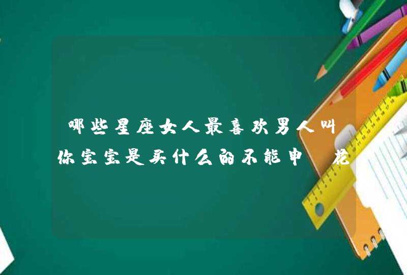 哪些星座女人最喜欢男人叫你宝宝是买什么的不能申请花落款,第1张