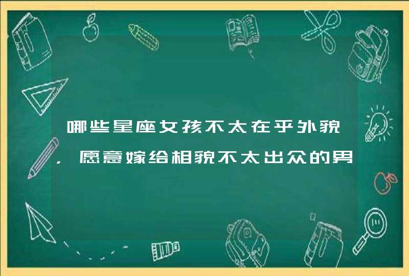 哪些星座女孩不太在乎外貌，愿意嫁给相貌不太出众的男生？,第1张