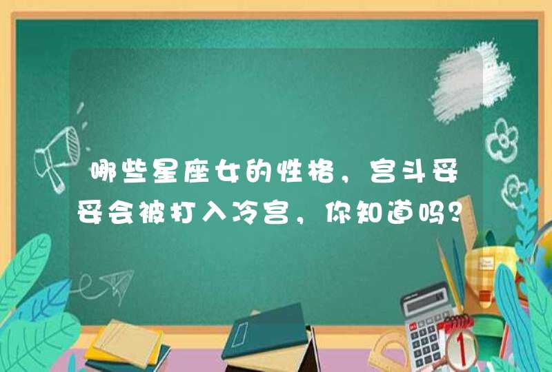 哪些星座女的性格，宫斗妥妥会被打入冷宫，你知道吗？,第1张