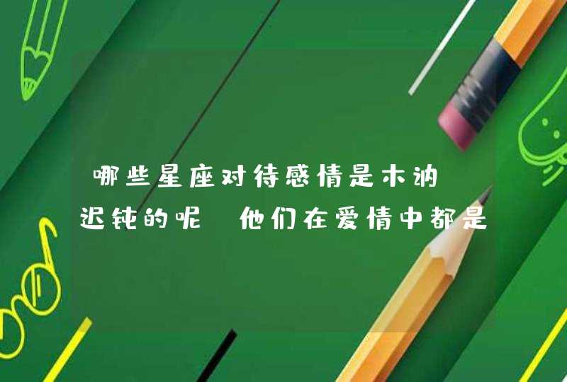 哪些星座对待感情是木讷、迟钝的呢？他们在爱情中都是被动的吗？,第1张