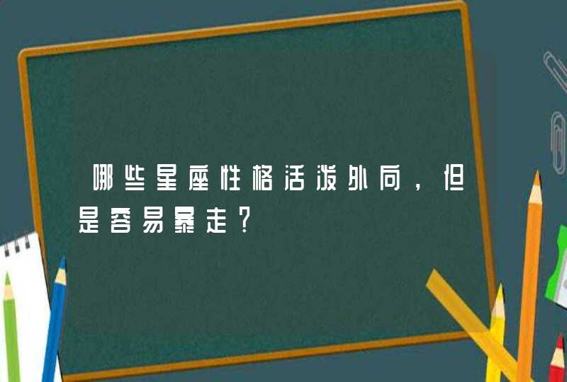 哪些星座性格活泼外向，但是容易暴走？,第1张