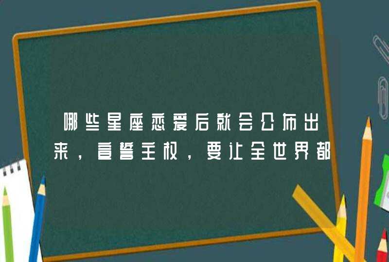 哪些星座恋爱后就会公布出来，宣誓主权，要让全世界都知道我爱你？,第1张