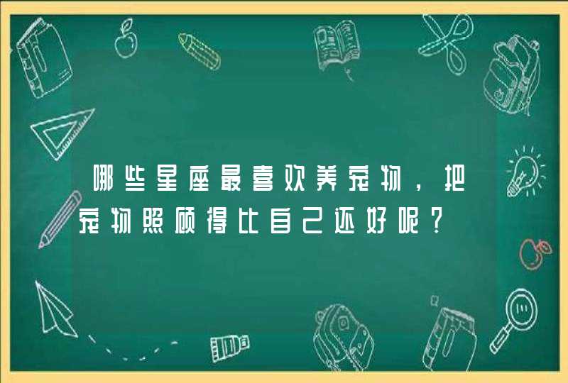 哪些星座最喜欢养宠物，把宠物照顾得比自己还好呢？,第1张