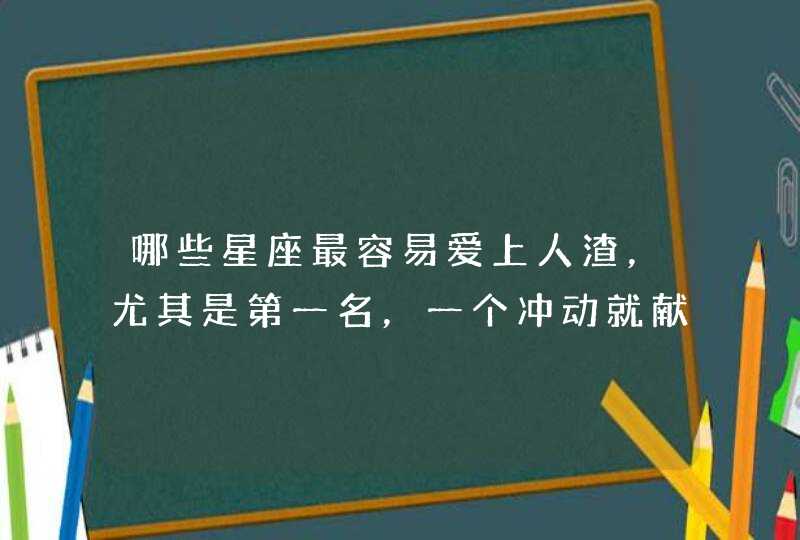 哪些星座最容易爱上人渣，尤其是第一名，一个冲动就献身爱情呢？,第1张