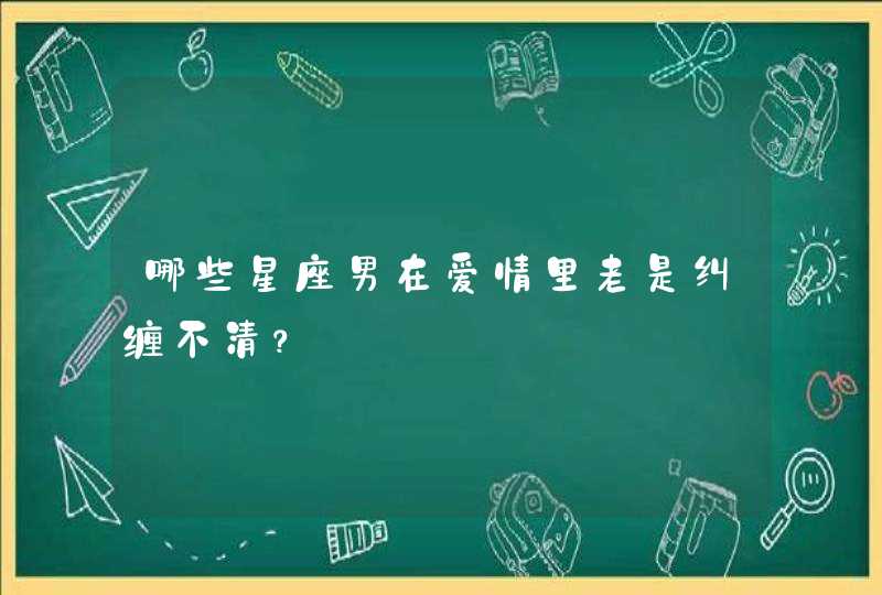 哪些星座男在爱情里老是纠缠不清？,第1张