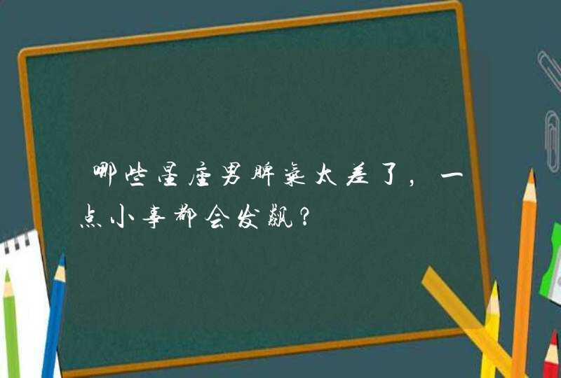 哪些星座男脾气太差了，一点小事都会发飙？,第1张