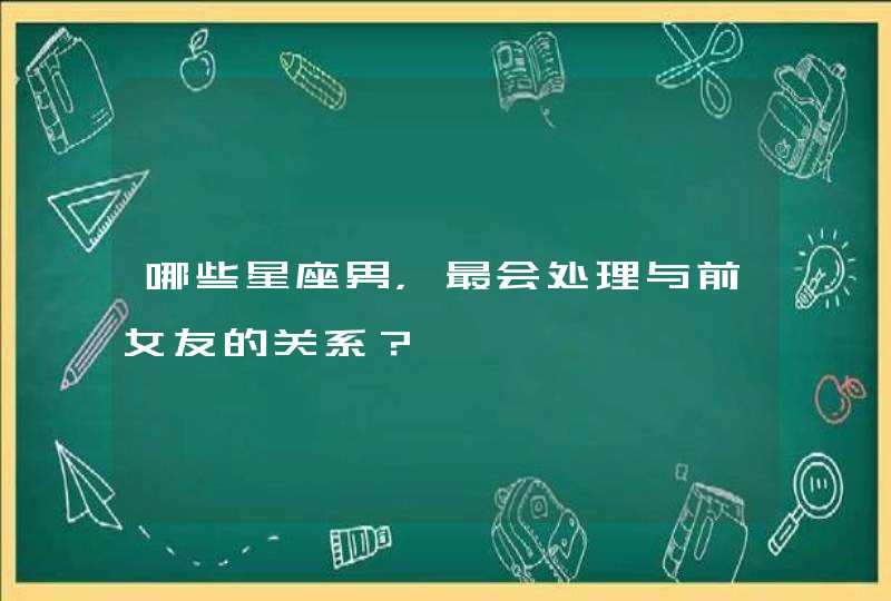 哪些星座男，最会处理与前女友的关系？,第1张