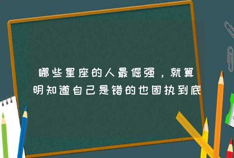 哪些星座的人最倔强，就算明知道自己是错的也固执到底？,第1张