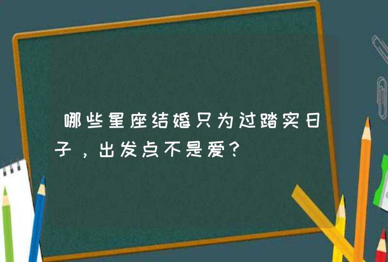 哪些星座结婚只为过踏实日子，出发点不是爱？,第1张