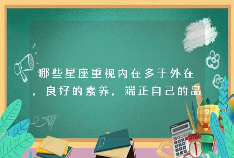 哪些星座重视内在多于外在，良好的素养，端正自己的品格？,第1张