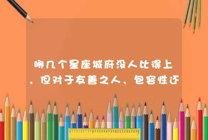 哪几个星座城府没人比得上，但对于友善之人，包容性还是很强的？,第1张