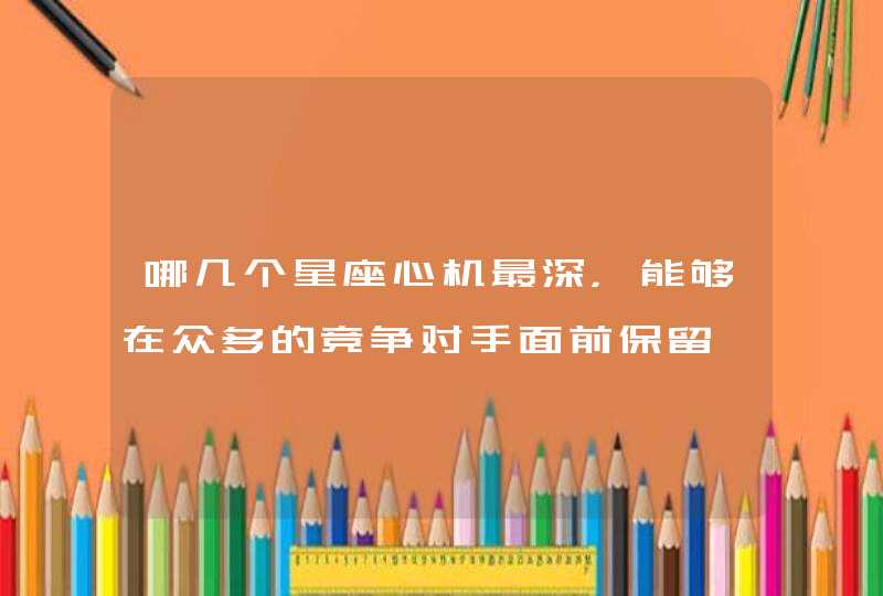 哪几个星座心机最深，能够在众多的竞争对手面前保留一席之地？,第1张