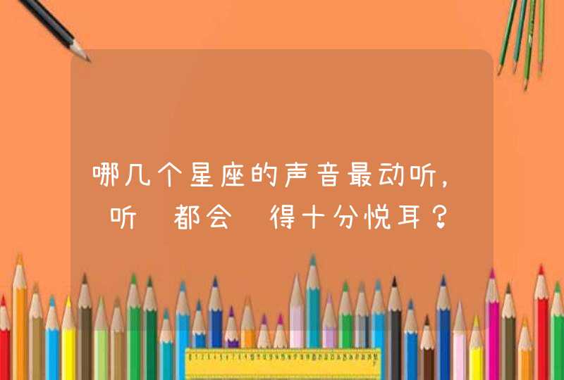 哪几个星座的声音最动听，谁听见都会觉得十分悦耳？,第1张