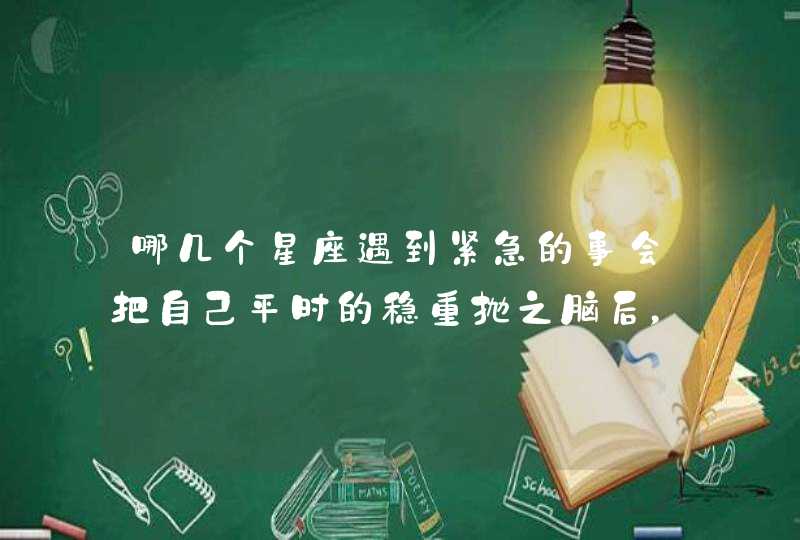 哪几个星座遇到紧急的事会把自己平时的稳重抛之脑后，容易冲动?,第1张